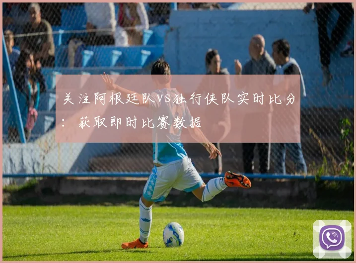 关注阿根廷队vs独行侠队实时比分:获取即时比赛数据