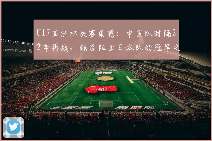 U17亚洲杯决赛前瞻：中国队时隔22年再战，能否阻击日本队的冠军之路？