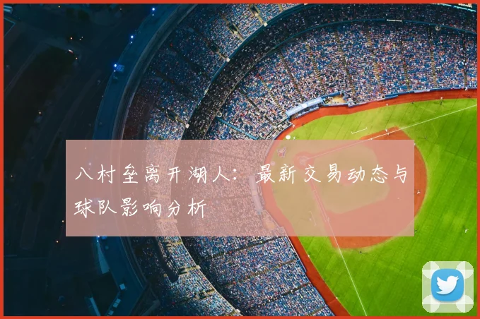 八村垒离开湖人：最新交易动态与球队影响分析