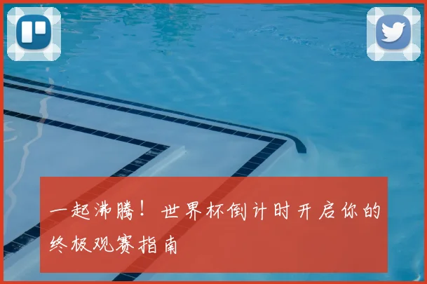 一起沸腾！世界杯倒计时开启你的终极观赛指南
