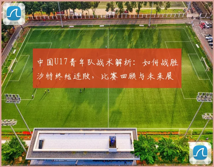 中国U17青年队战术解析：如何战胜沙特终结连败，比赛回顾与未来展望