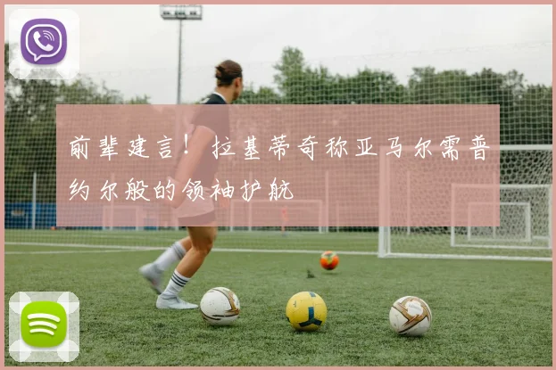 前辈建言!拉基蒂奇称亚马尔需普约尔般的领袖护航