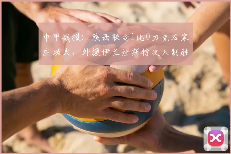 中甲战报：陕西联合1比0力克石家庄功夫，外援伊兰杜斯特攻入制胜球
