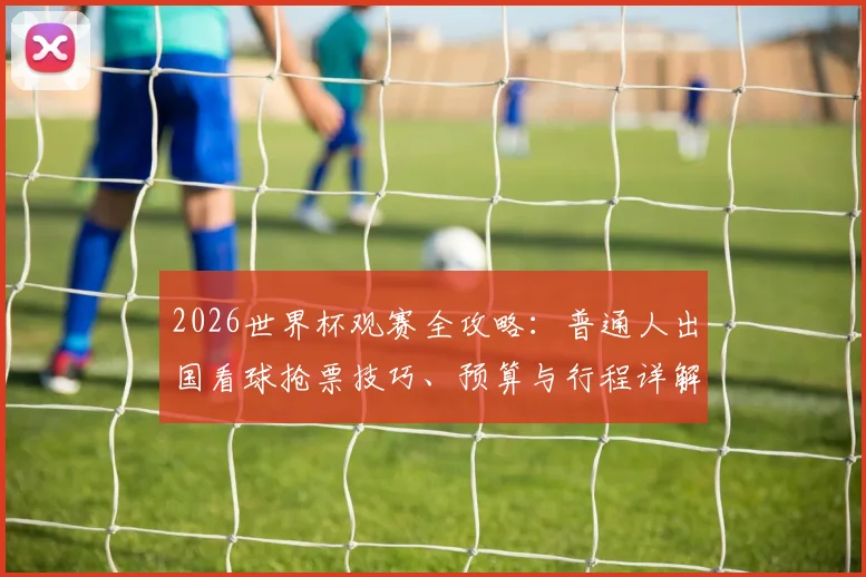 2026世界杯观赛全攻略：普通人出国看球抢票技巧、预算与行程详解