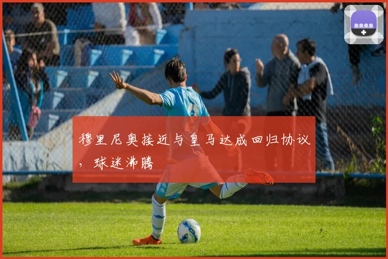 穆里尼奥接近与皇马达成回归协议，球迷沸腾