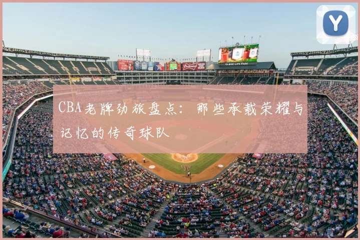 CBA老牌劲旅盘点：那些承载荣耀与记忆的传奇球队