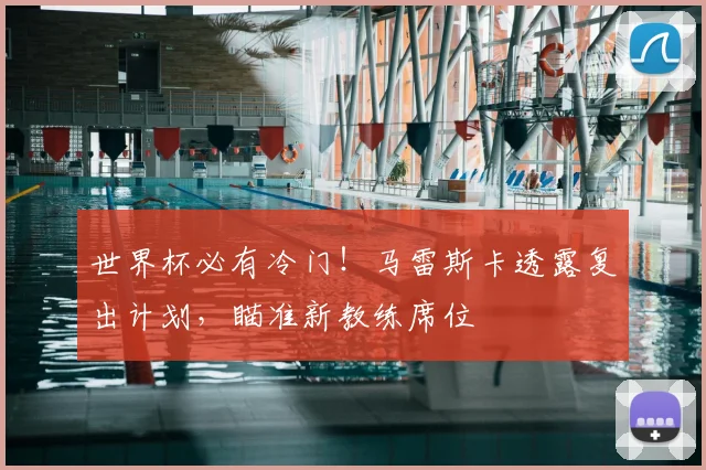 世界杯必有冷门！马雷斯卡透露复出计划，瞄准新教练席位