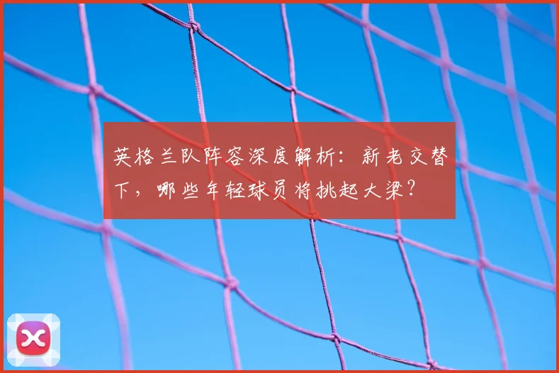 英格兰队阵容深度解析：新老交替下，哪些年轻球员将挑起大梁？