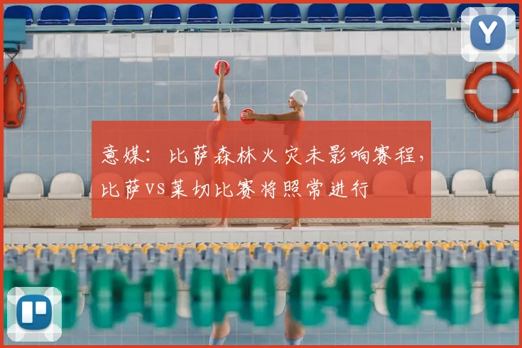 意媒：比萨森林火灾未影响赛程，比萨vs莱切比赛将照常进行