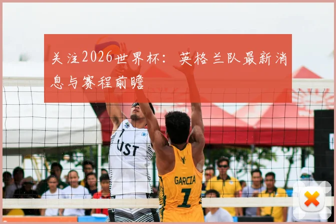 关注2026世界杯：英格兰队最新消息与赛程前瞻