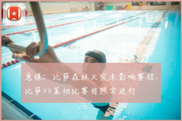 意媒：比萨森林火灾未影响赛程，比萨vs莱切比赛将照常进行