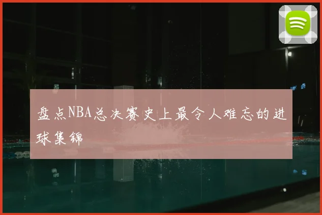 盘点NBA总决赛史上最令人难忘的进球集锦