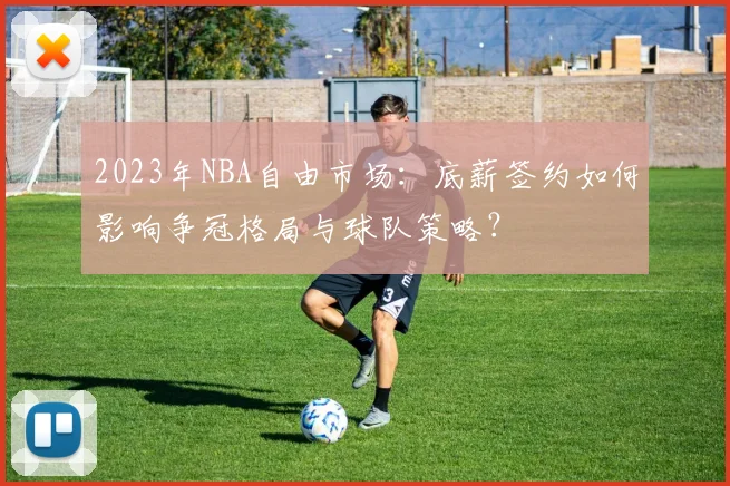 2023年NBA自由市场:底薪签约如何影响争冠格局与球队策略?